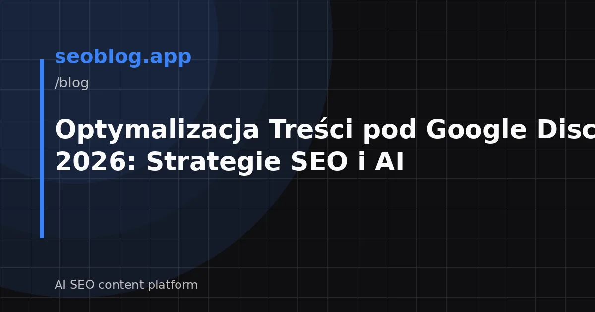 Optymalizacja Treści pod Google Discover 2026: Strategie SEO i AI