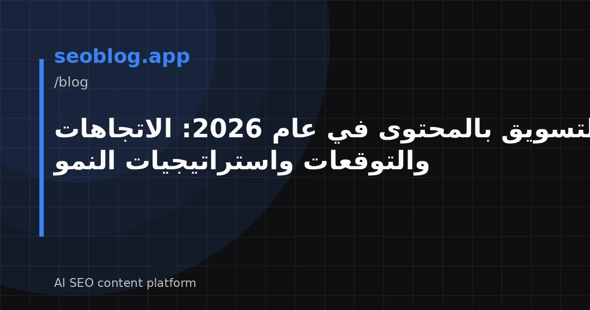 التسويق بالمحتوى في عام 2026: الاتجاهات والتوقعات واستراتيجيات النمو