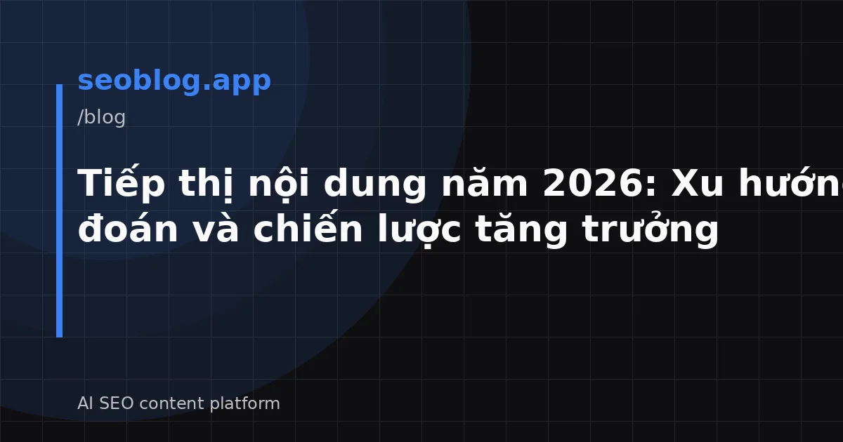 Tiếp thị nội dung năm 2026: Xu hướng, dự đoán và chiến lược tăng trưởng