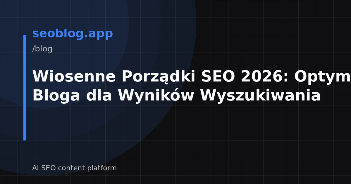 Wiosenne Porządki SEO 2026: Optymalizacja Bloga dla Wyników Wyszukiwania