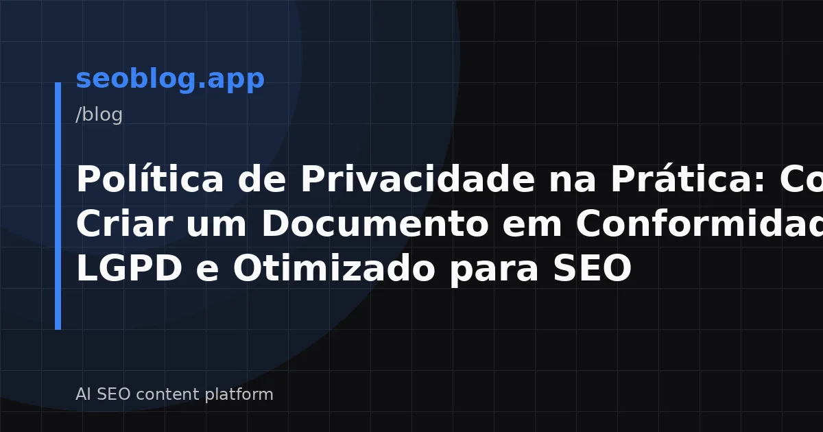 Política de Privacidade na Prática: Como Criar um Documento em Conformidade com o LGPD e Otimizado para SEO