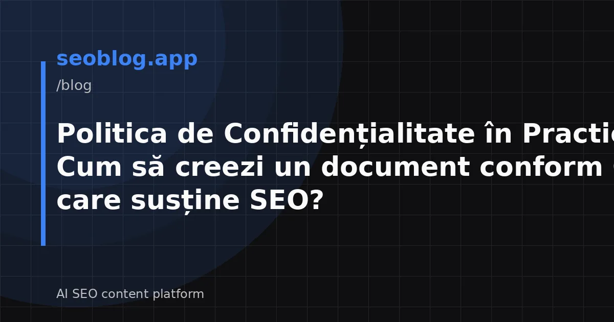 Politica de Confidențialitate în Practică: Cum să creezi un document conform GDPR care susține SEO?