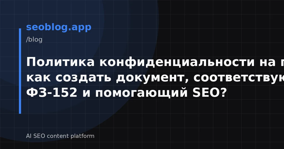 Политика конфиденциальности на практике: как создать документ, соответствующий ФЗ-152 и помогающий SEO?