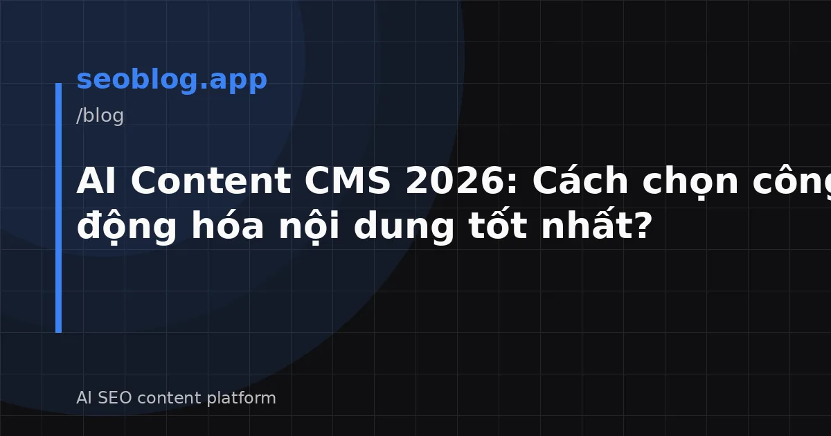 AI Content CMS 2026: Cách chọn công cụ tự động hóa nội dung tốt nhất?