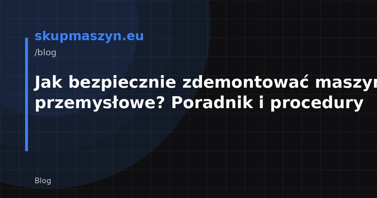 Jak bezpiecznie zdemontować maszyny przemysłowe? Poradnik i procedury