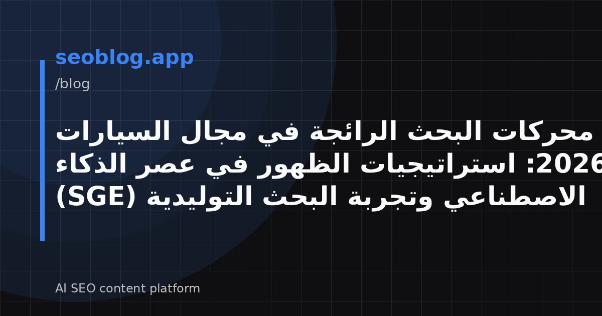 محركات البحث الرائجة في مجال السيارات 2026: استراتيجيات الظهور في عصر الذكاء الاصطناعي وتجربة البحث التوليدية (SGE)
