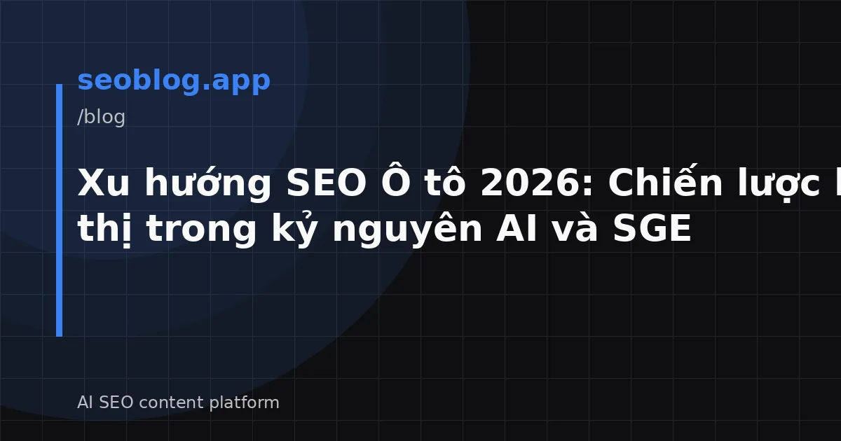 Xu hướng SEO Ô tô 2026: Chiến lược hiển thị trong kỷ nguyên AI và SGE