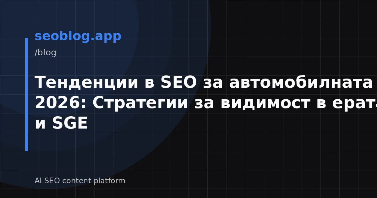 Тенденции в SEO за автомобилната индустрия 2026: Стратегии за видимост в ерата на AI и SGE