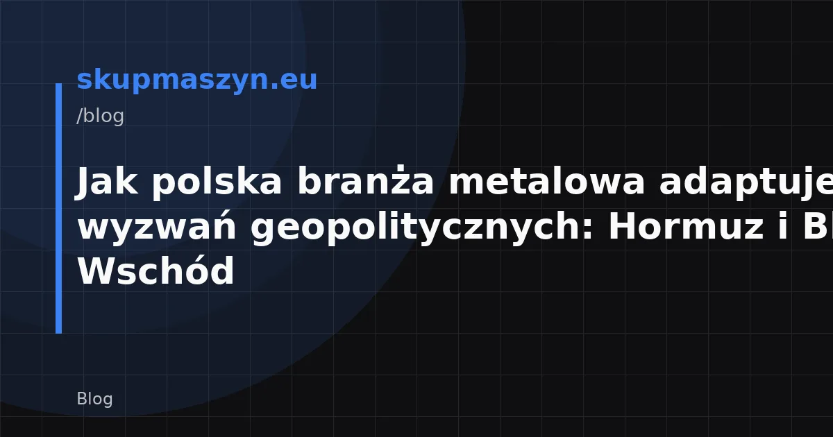 Jak polska branża metalowa adaptuje się do wyzwań geopolitycznych: Hormuz i Bliski Wschód