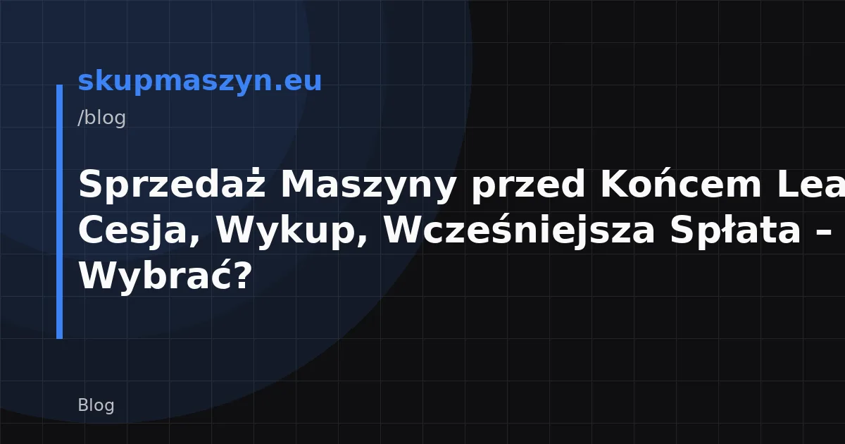 Sprzedaż Maszyny przed Końcem Leasingu: Cesja, Wykup, Wcześniejsza Spłata – Co Wybrać?