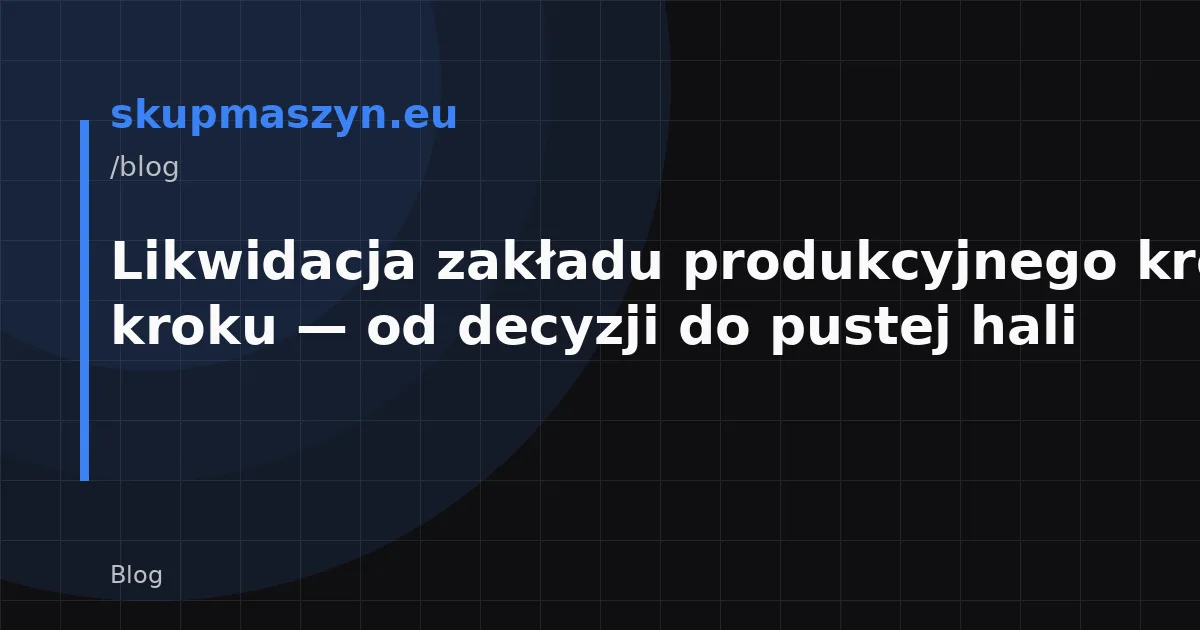 Likwidacja zakładu produkcyjnego krok po kroku — od decyzji do pustej hali