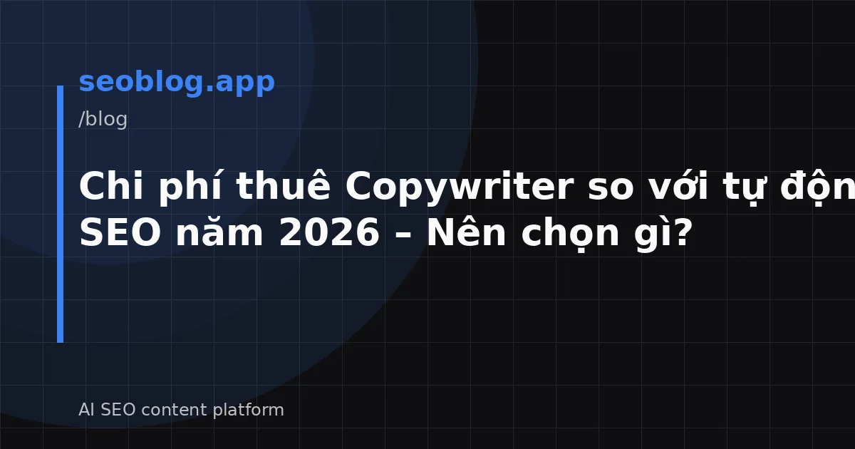 Chi phí thuê Copywriter so với tự động hóa SEO năm 2026 – Nên chọn gì?