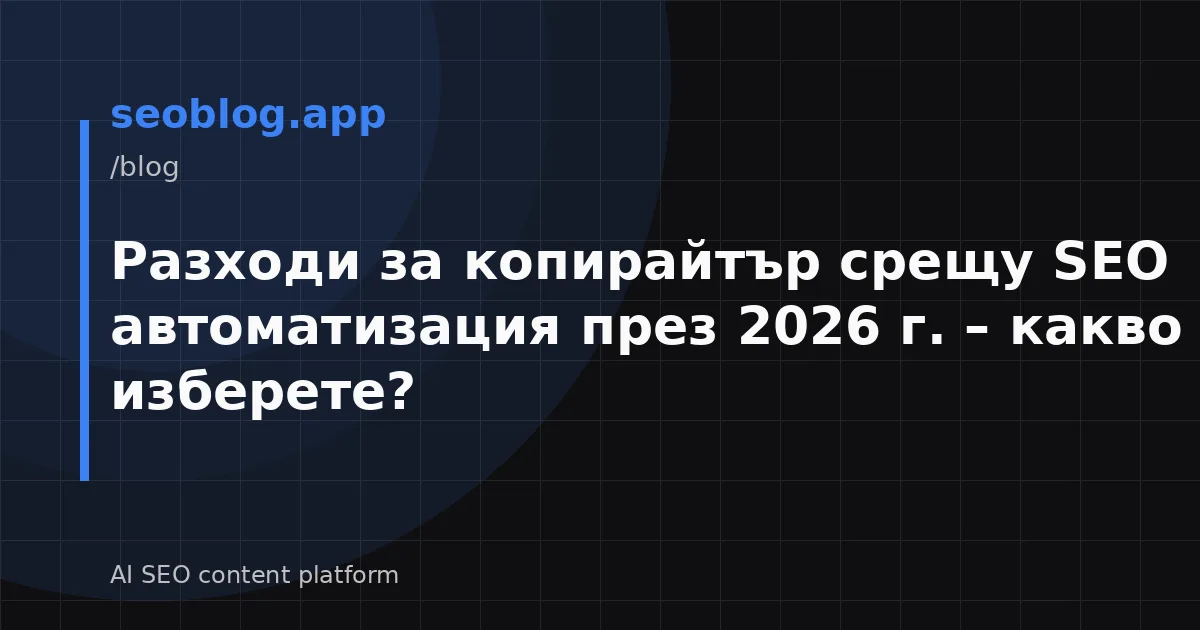 Разходи за копирайтър срещу SEO автоматизация през 2026 г. – какво да изберете?